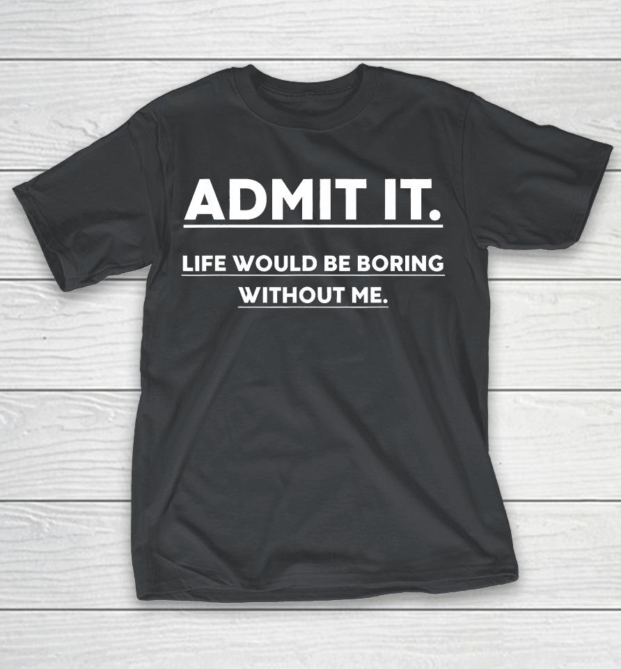 Admit It Life Would Be Boring Without Me Funny Saying Shirts