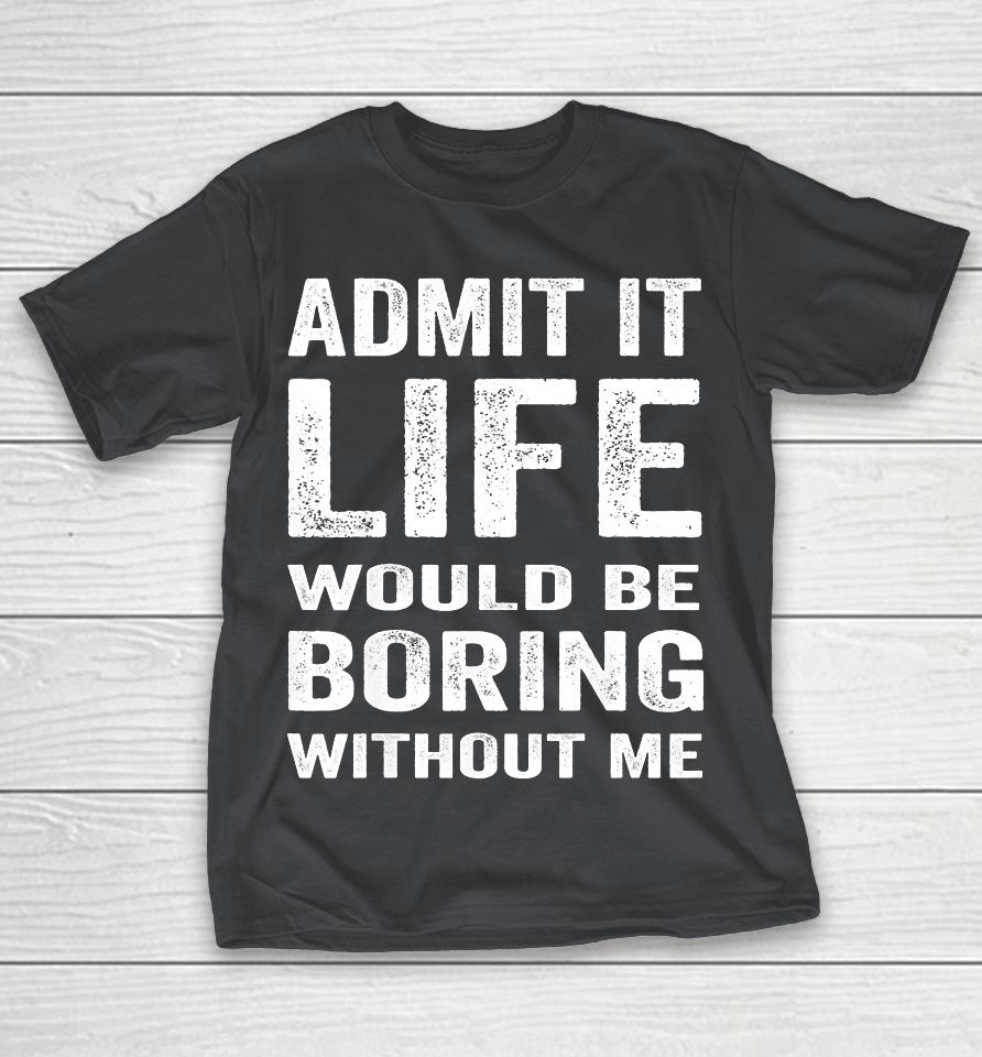 Admit It Life Would Be Boring Without Me Funny Saying Shirts