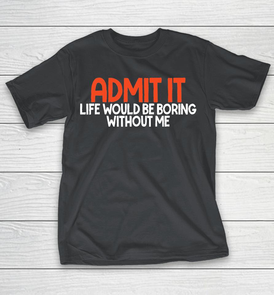 Admit it Life Would be Boring without me Humor Funny Saying Shirts