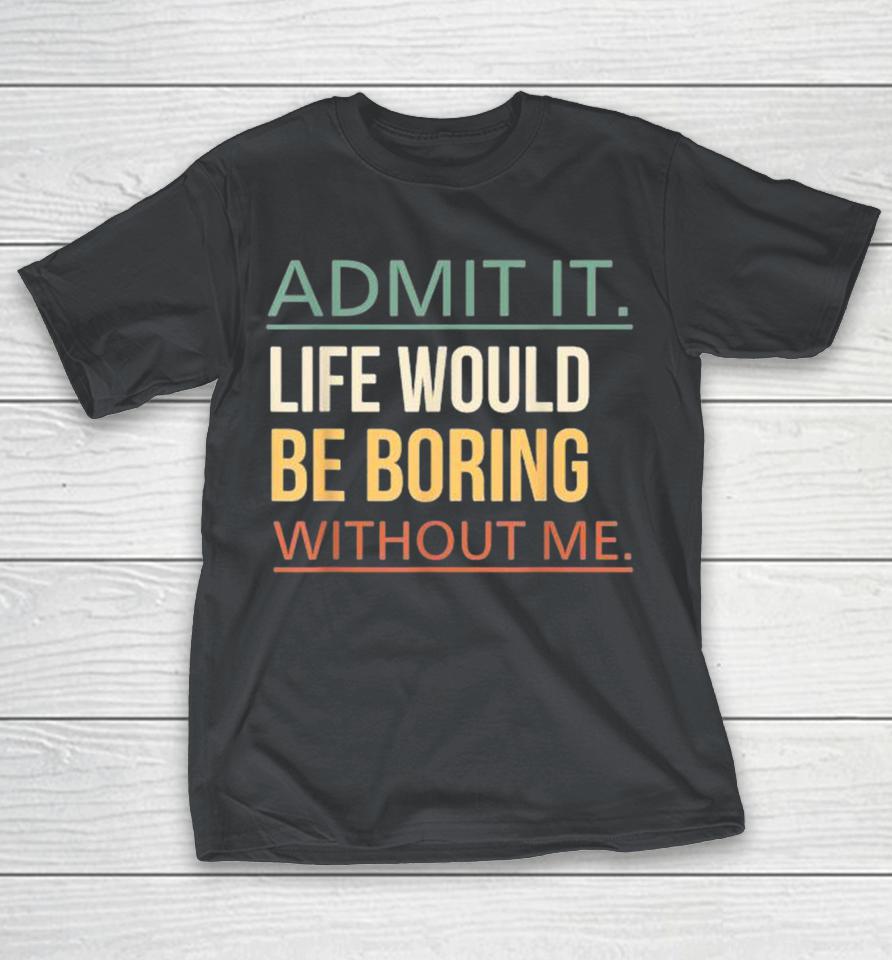 Admit It Life Would Be Boring Without Me Shirts