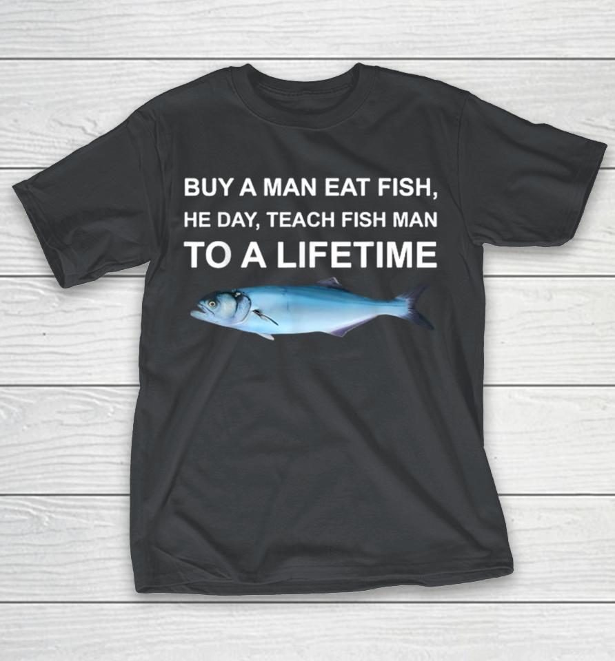 Buy A Man Eat Fish He Day Teach Fish Man To A Life Time Shirts