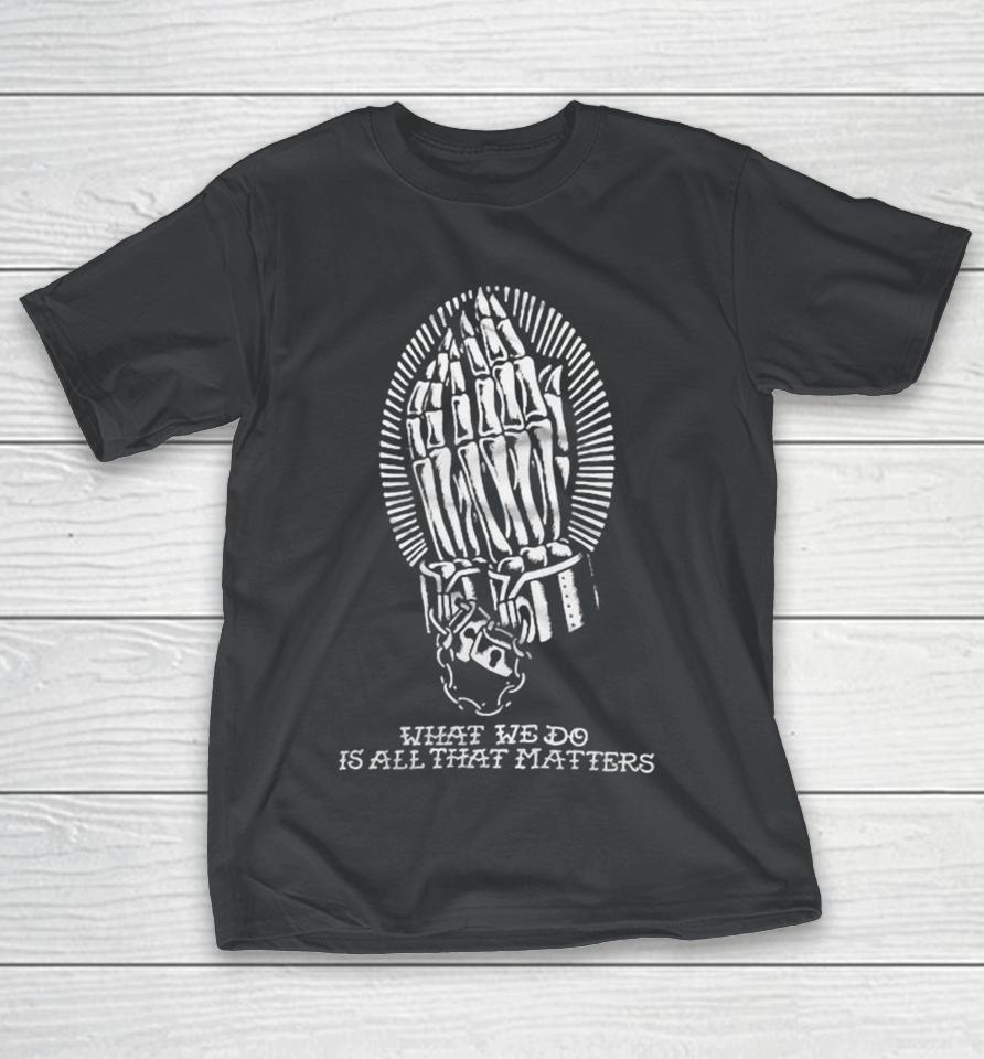 Foundation What We Do Is All That Matters Skeleton Hands Shirts