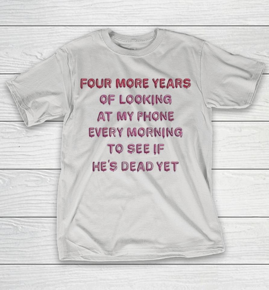 Four More Years Of Looking At My Phone Every Morning To See If He’s Dead Yet Shirts