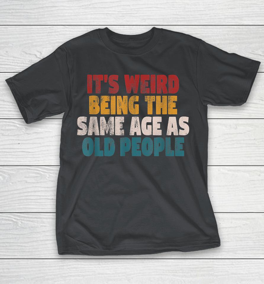 Funny With Funny Saying Sarcastic It's Weird Being The Same Age As Old People Shirts