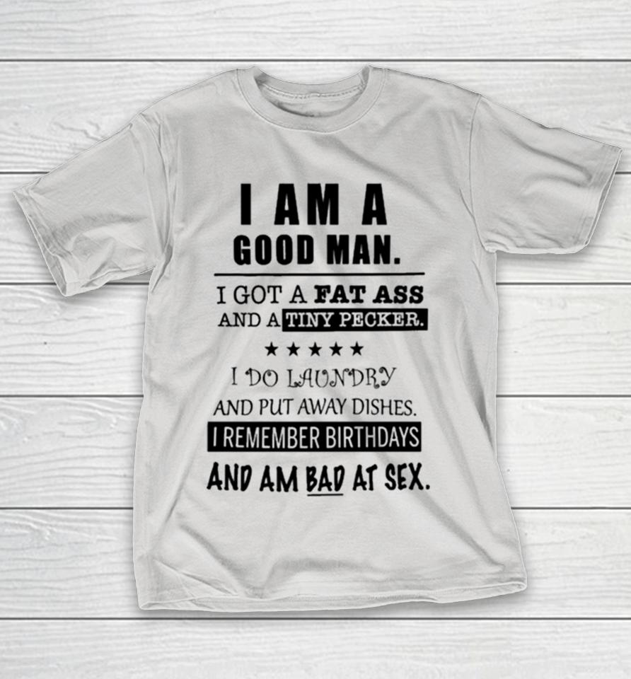 I Am A Good Man I Got A Fat Ass And A Tiny Pecker I Do Laundry And Put Away Dishes Shirts