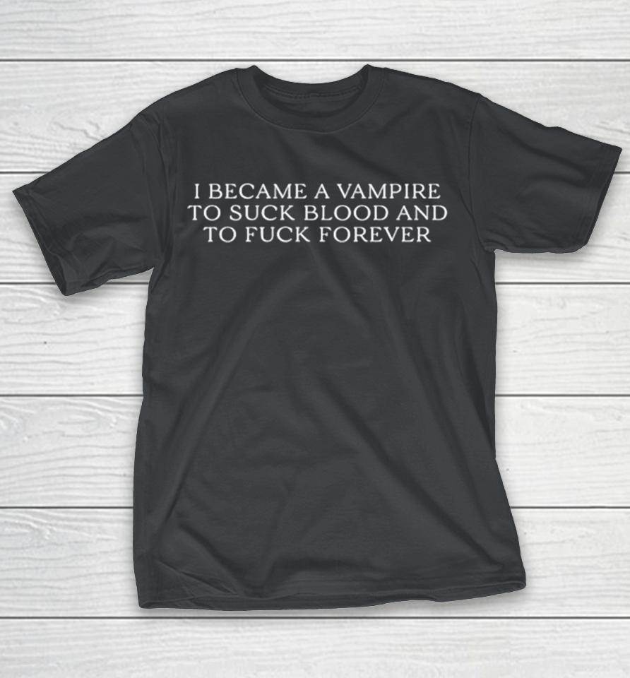 I Became A Vampire To Suck Blood And To Fuck Forever Shirts