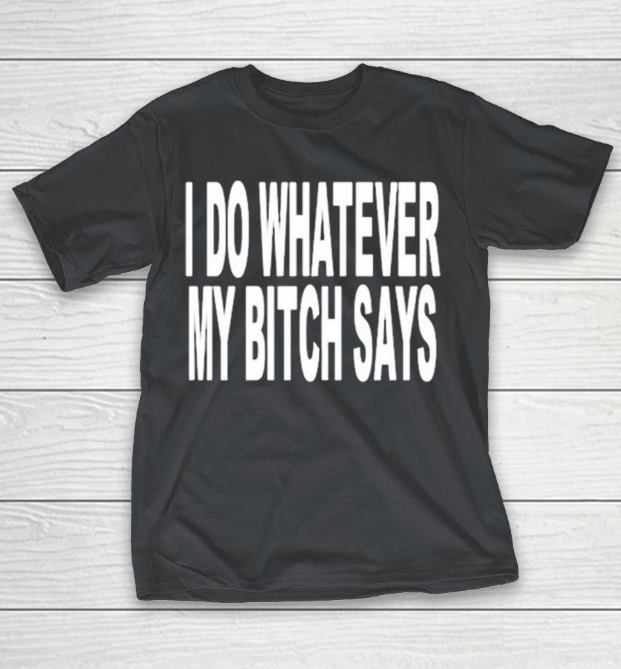 I Do Whatever My Bitch Says Shirts