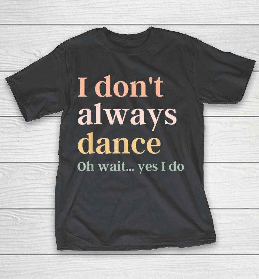 I Don’t Always Dance Oh Wait Yes I Do Shirts