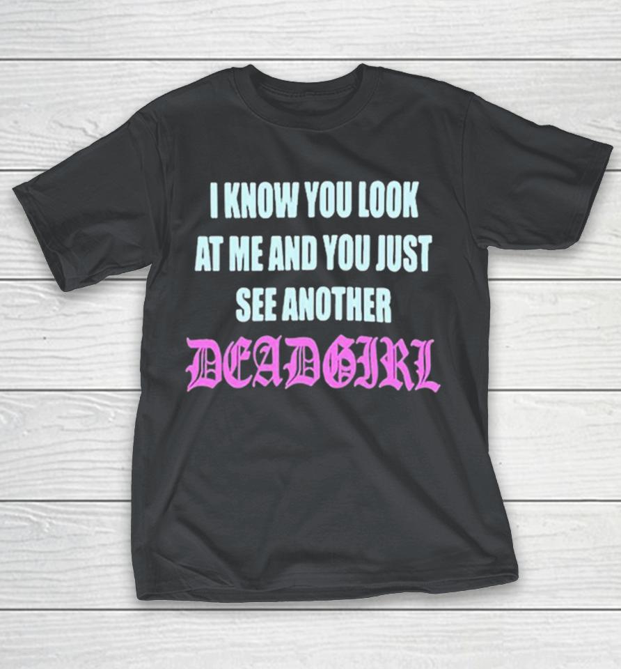 I Know You Look At Me You Just See Another Dead Girl Shirts