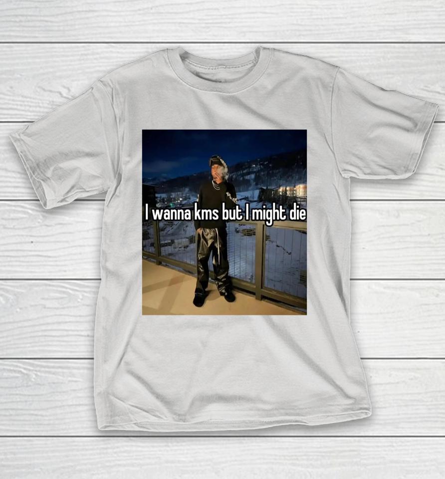 I Wanna Kms But I Might Die Shirts