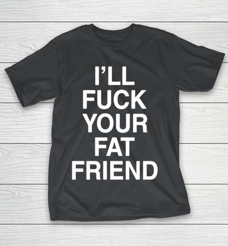 I’ll Fuck Your Fat Friend Shirts