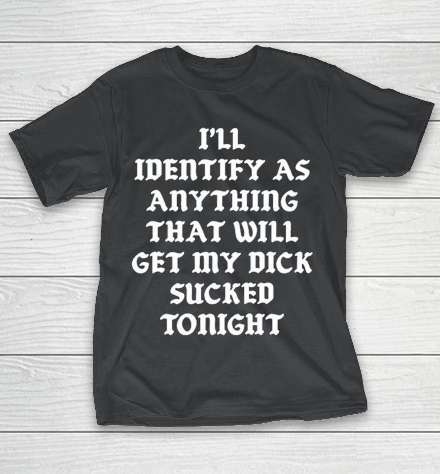 I’ll Identify As Anything That Will Get My Dick Sucked Tonight Shirts