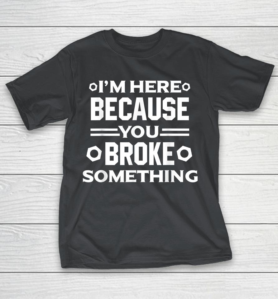 I'm Here Because You Broke Something Funny Handyman Shirts