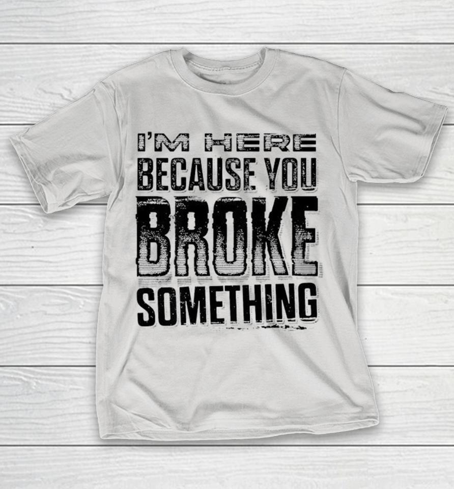 I’M Here Because You Broke Something On Back Shirts