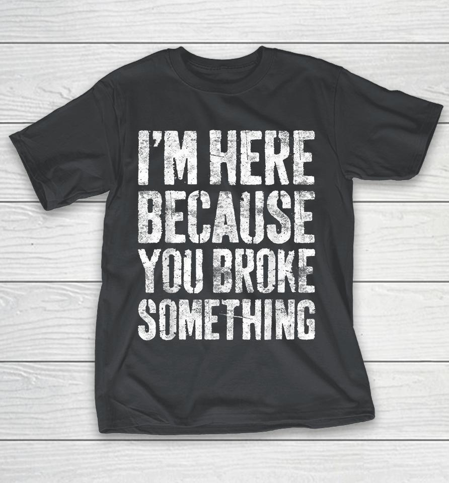 I'm Here Because You Broke Something Shirts
