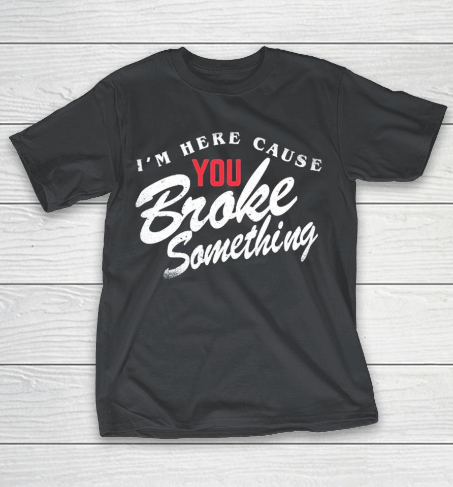 I’m Here Cause You Broke Something Shirts