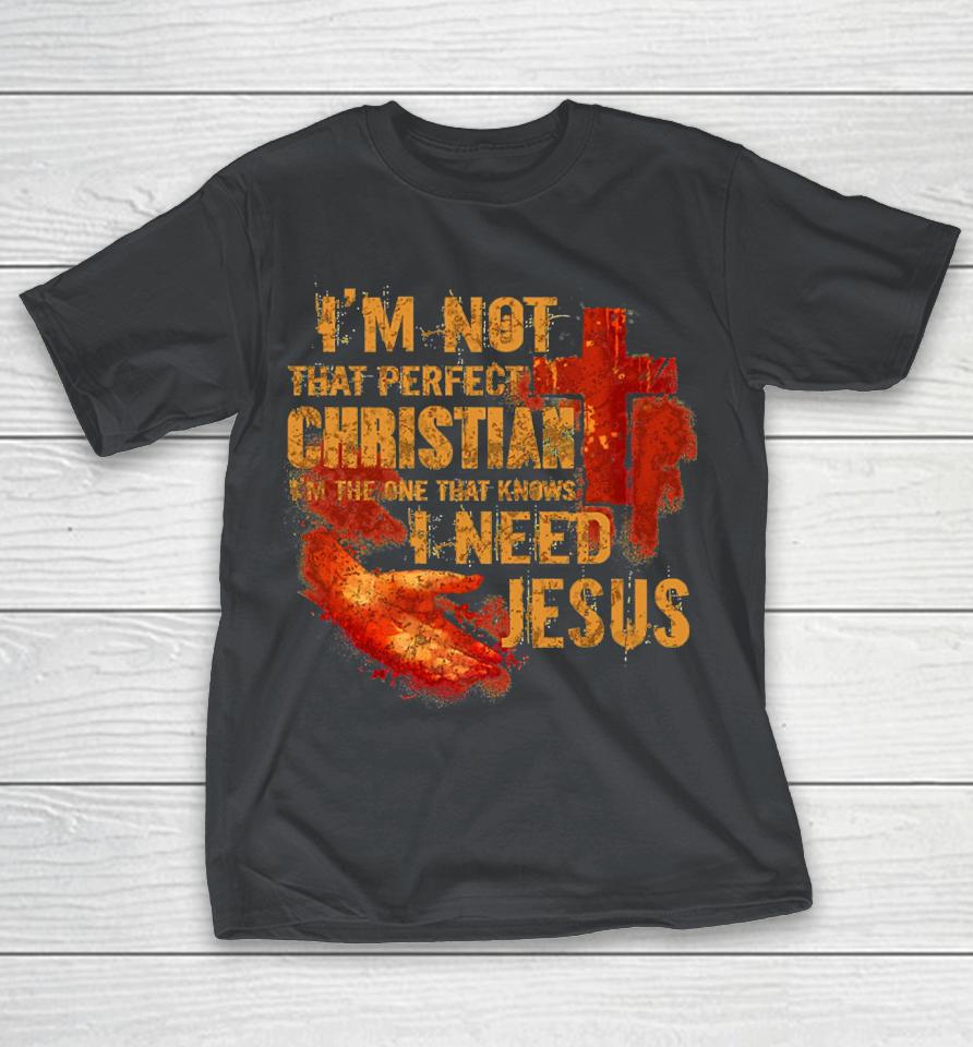 I'm Not That Perfect Christian I'm The One That Knows I Need Jesus Shirts