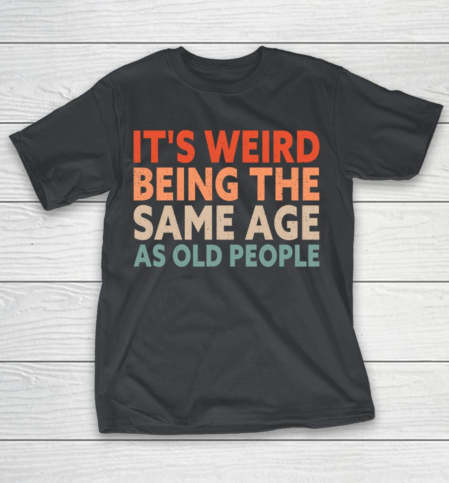 It's Weird Being The Same Age As Old People Shirts