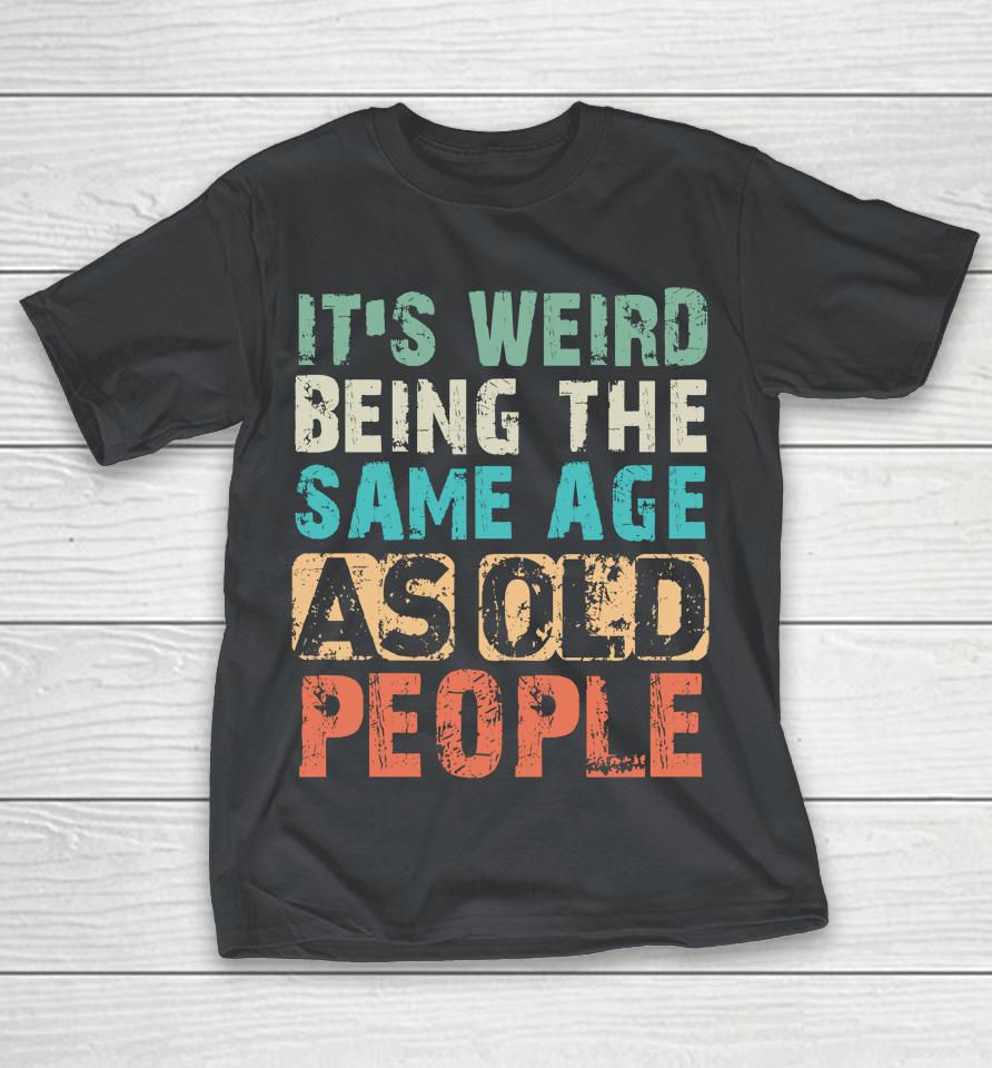It's Weird Being The Same Age As Old People Shirts
