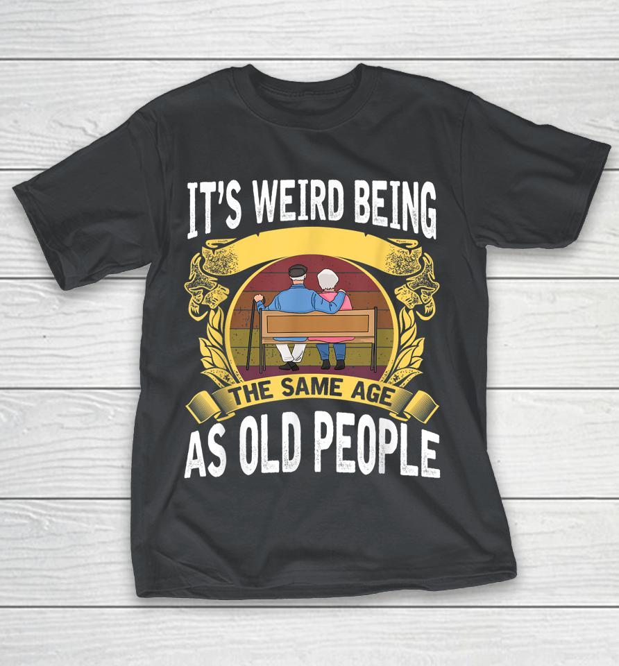 It's Weird Being The Same Age As Old People Shirts