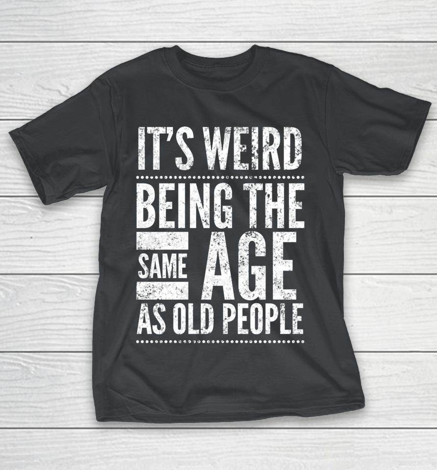 It's Weird Being The Same Age As Old People Shirts