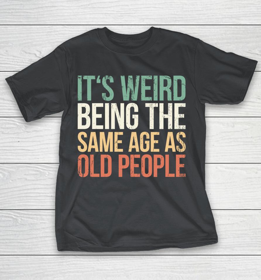 It's Weird Being The Same Age As Old People Shirts