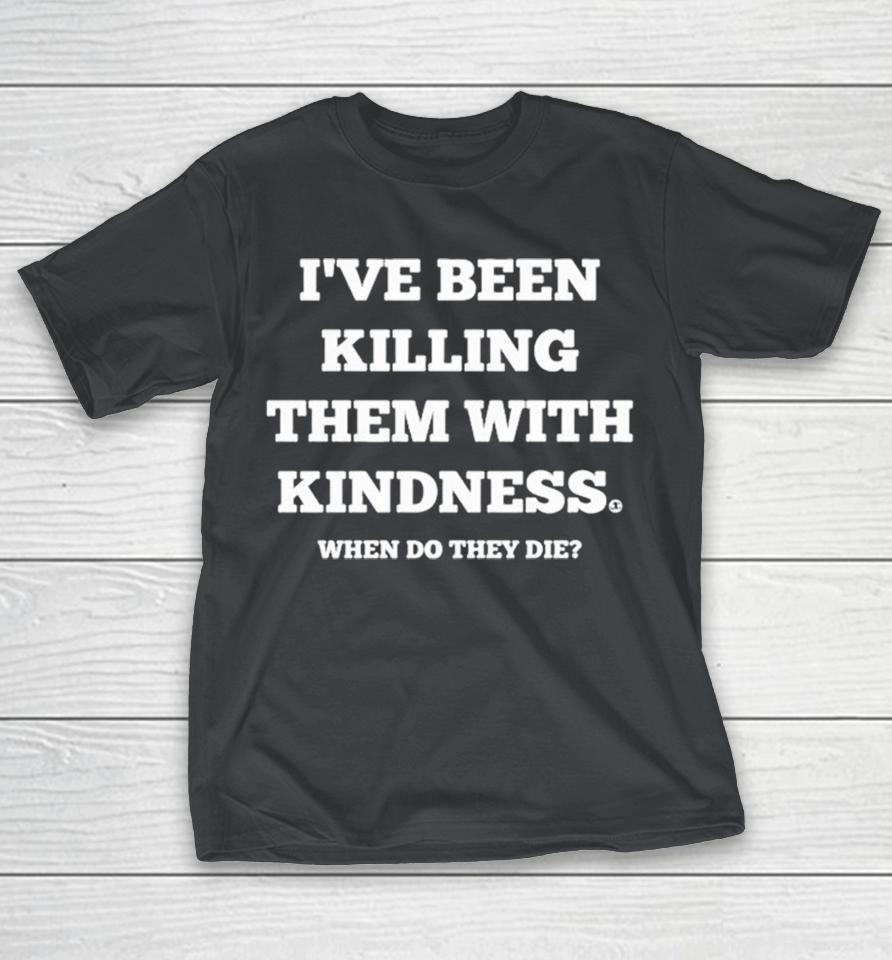 I’ve Been Killing Them With Kindness When Do They Die Shirts