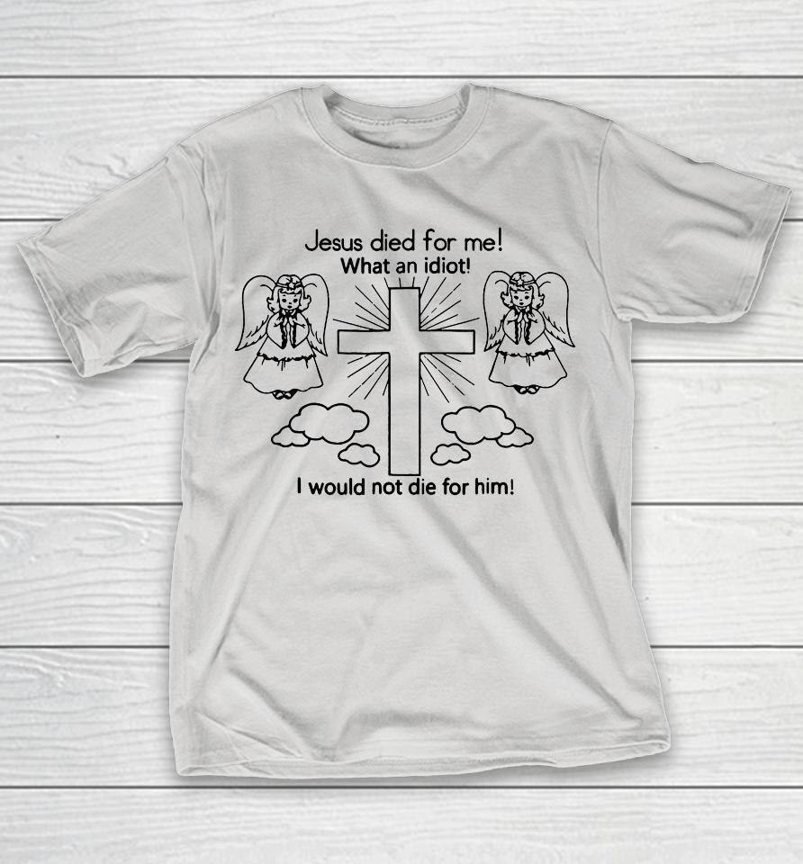 Jesus Died For Me, What An Idiot, I Would Not Die For Him Shirts