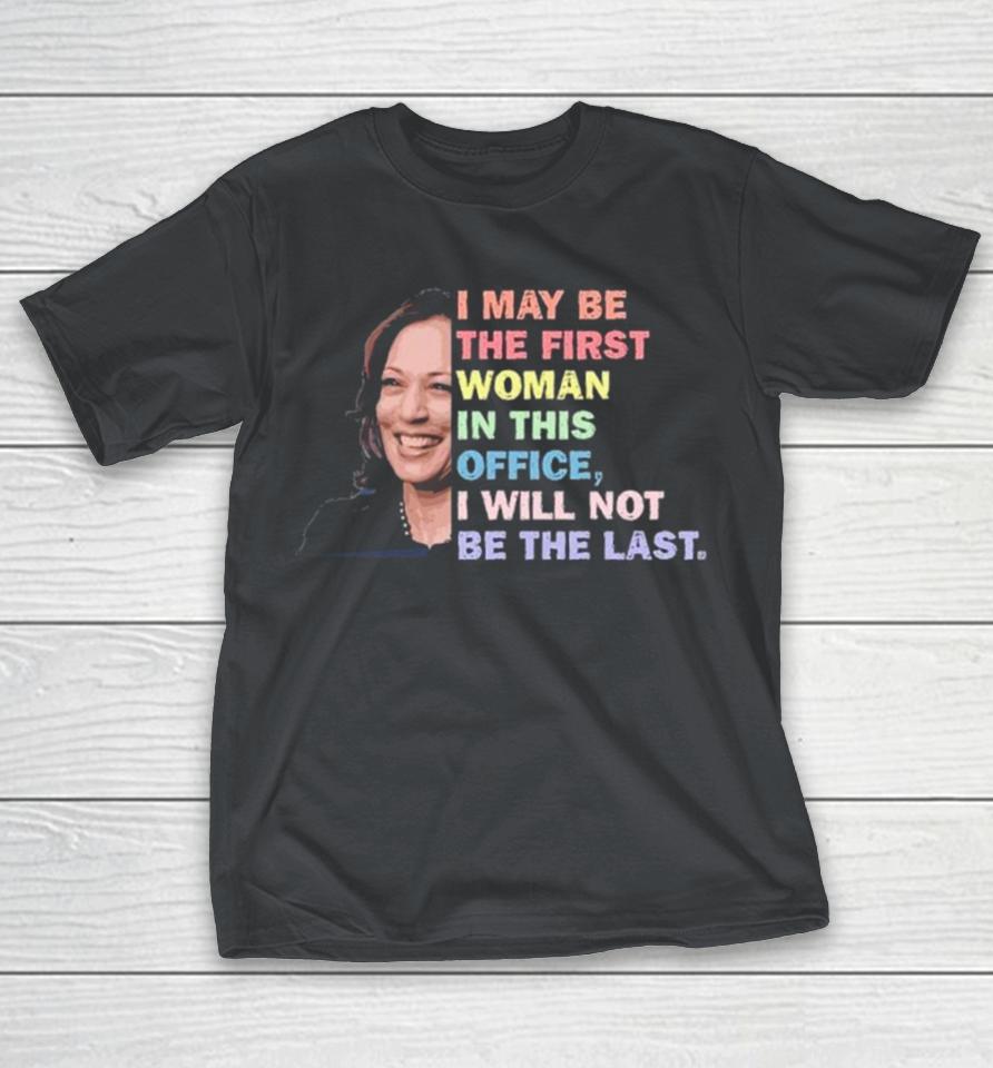 Kamala Harris I May Be The First Woman I Will Not Be The Last Shirts