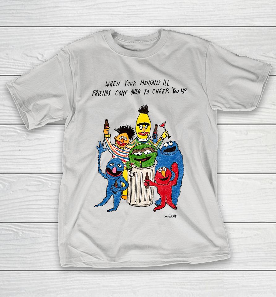 Matt Gray When Your Mentally Ill Friends Come Over To Cheer You Up Shirts