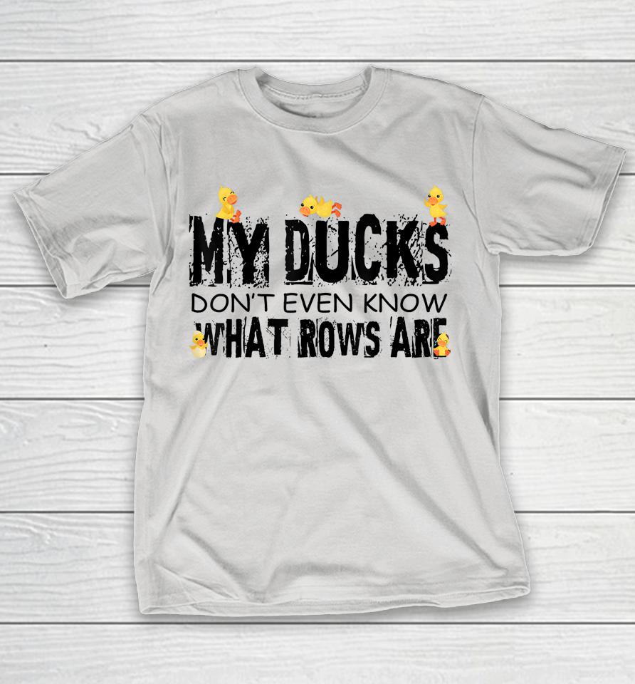My Ducks Don't Even Know What Rows Are Shirts