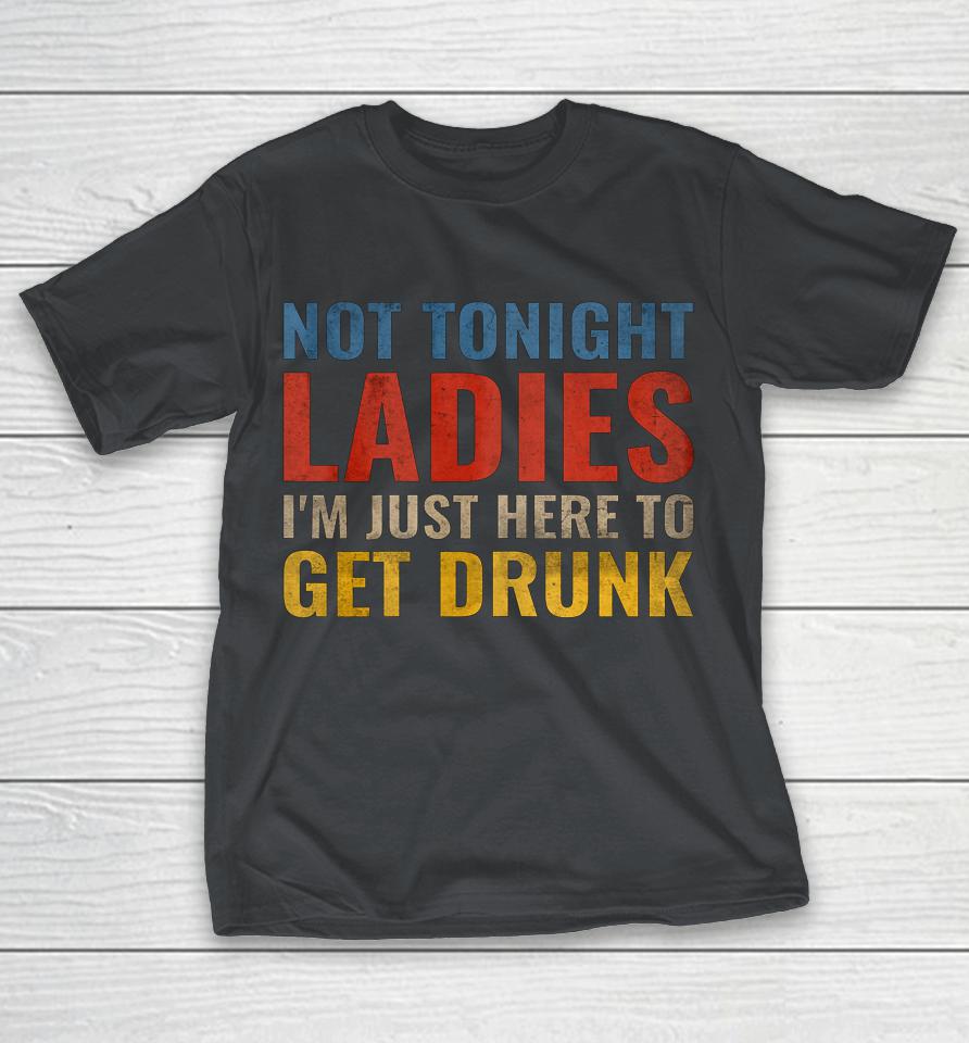 Not Tonight Ladies Im Just Here to Get Drunk Funny Shirts