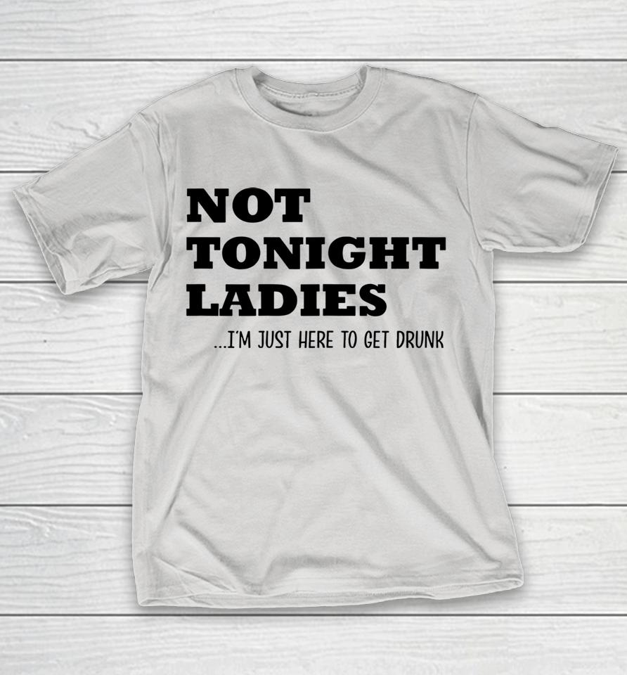 Not Tonight Ladies Im Just Here To Get Drunk Shirts