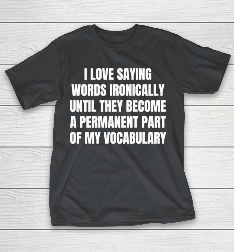 Official I Love Saying Words Ironically Until They Become A Permanent Part Of My Vocabulary Shirts