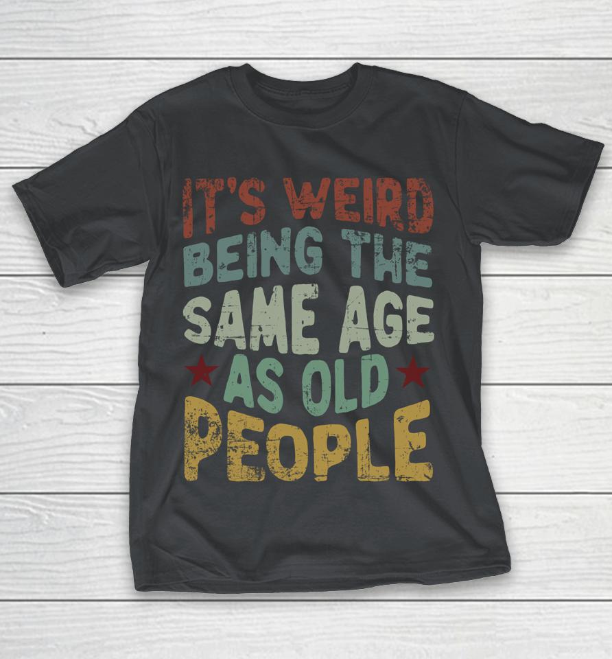 Older People It's Weird Being The Same Age As Old People Shirts