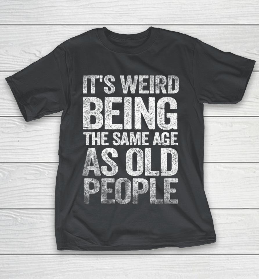 Older People It's Weird Being The Same Age As Old People Shirts