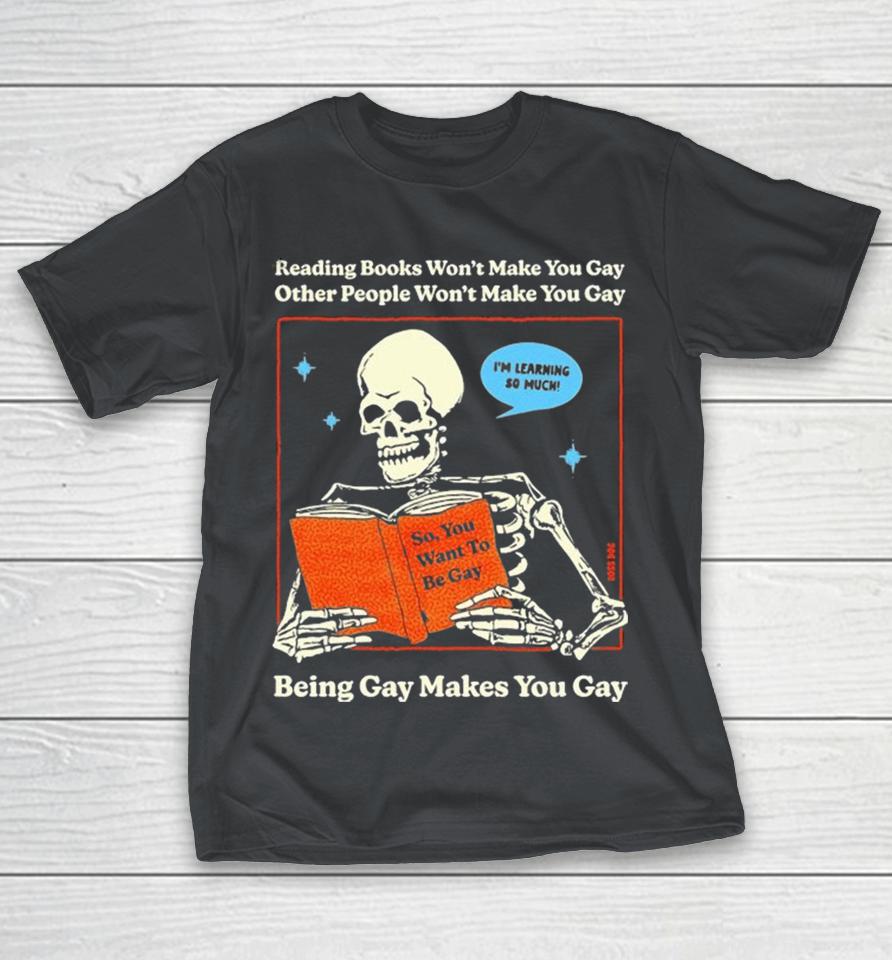 Reading Books Won’t Make You Gay Other People Won’t Make You Gay Being Gay Makes You Gay I’m Learning So Much So You Want To Be Gay Skeleton Shirts