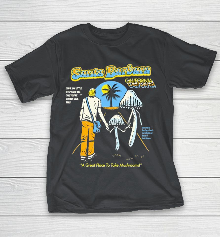 Santa Barbara California A Great Place To Make Mushrooms Come On Little Stem And Big Cap You’re Gonna Love This Shirts