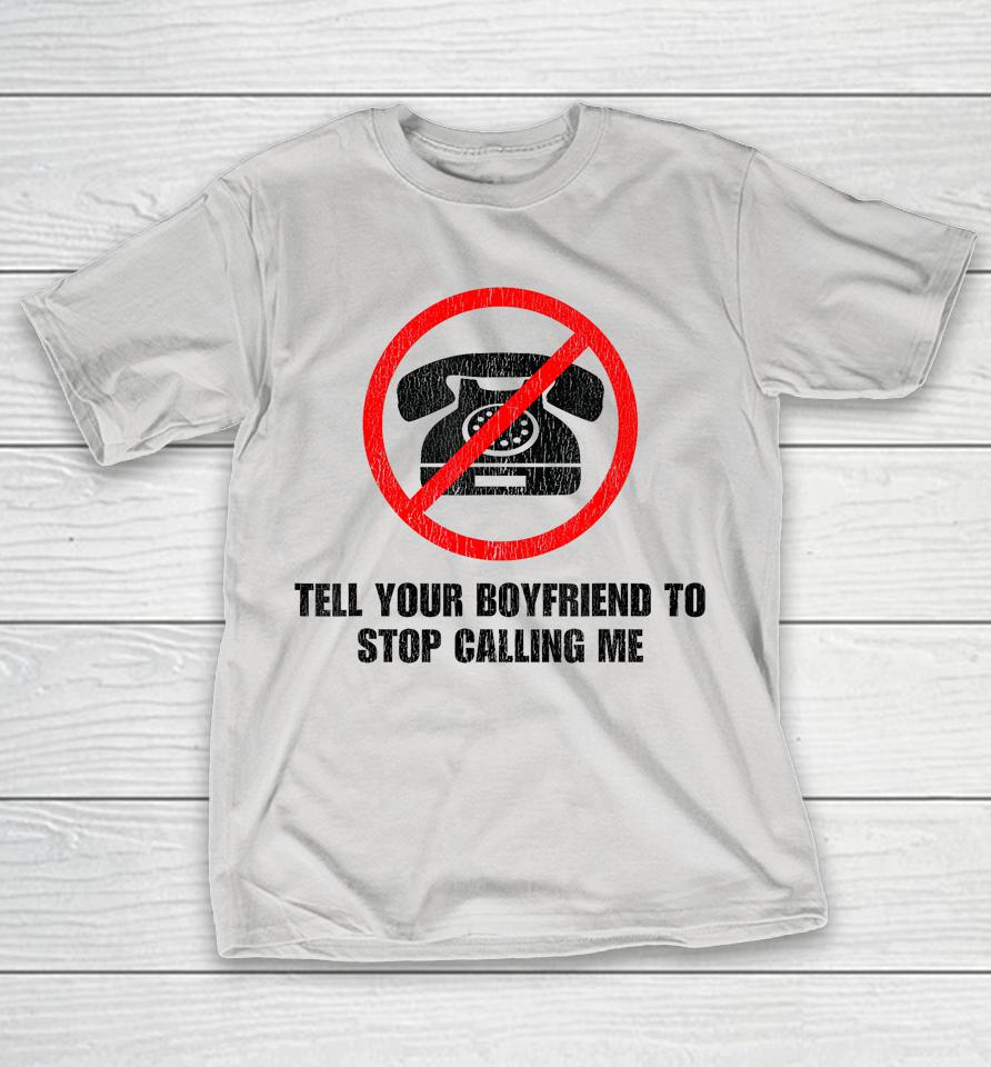 Tell Your Boyfriend To Stop Calling Me Shirts