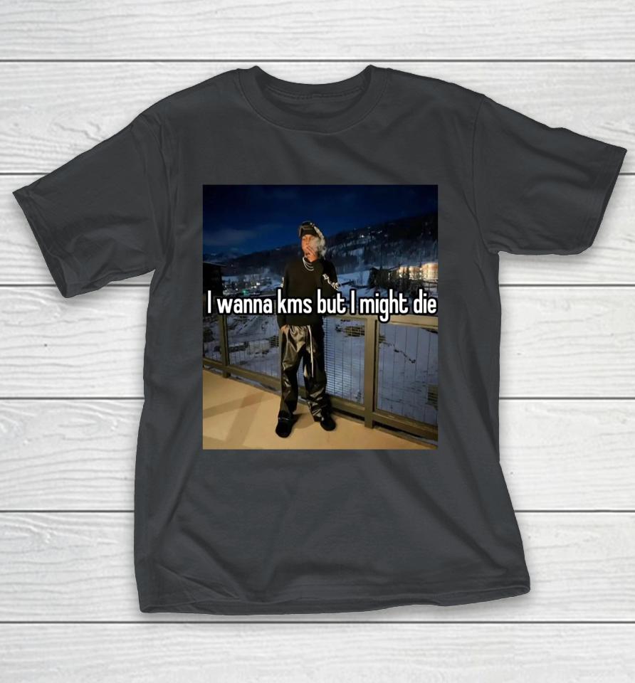 Topfloortroll I Wanna Kms But I Might Die Shirts