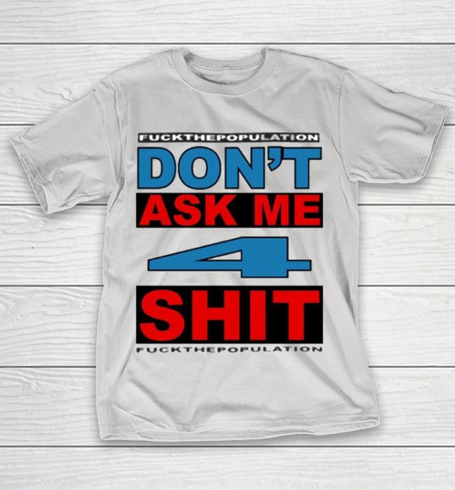 Don’t Ask Me 4 Shit Fuck The Population Shirts