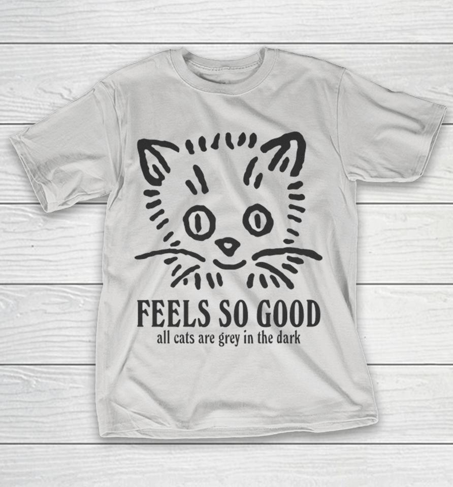 Feels So Good All Cats Are Grey In The Dark Shirts