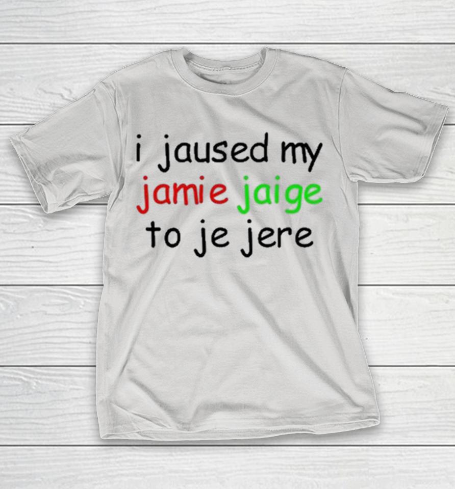 I Jaused My Jamie Jaige To Je Jere Shirts