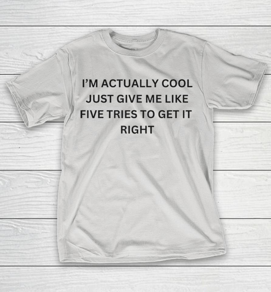 I’m Actually Cool Just Give Me Like Five Tries To Get It Right Shirts