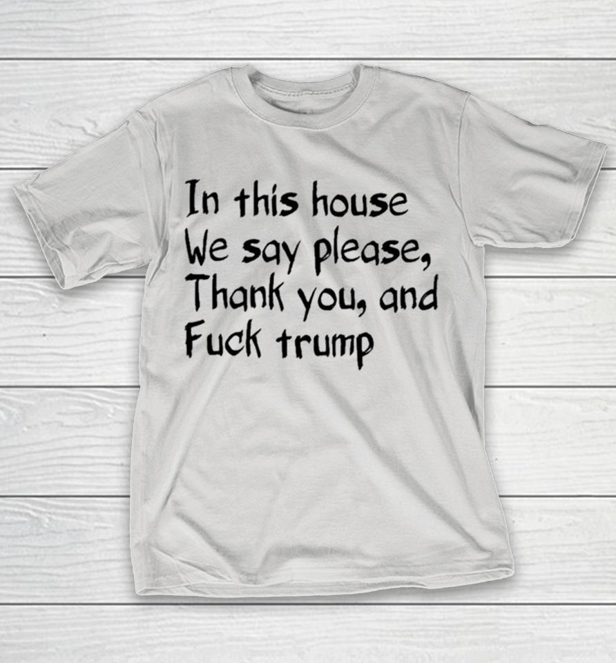 In This House We Say Please, Thank You And Fuck Trump Shirts