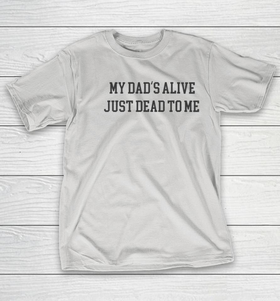My Dad’s Alive Just Dead To Me Shirts