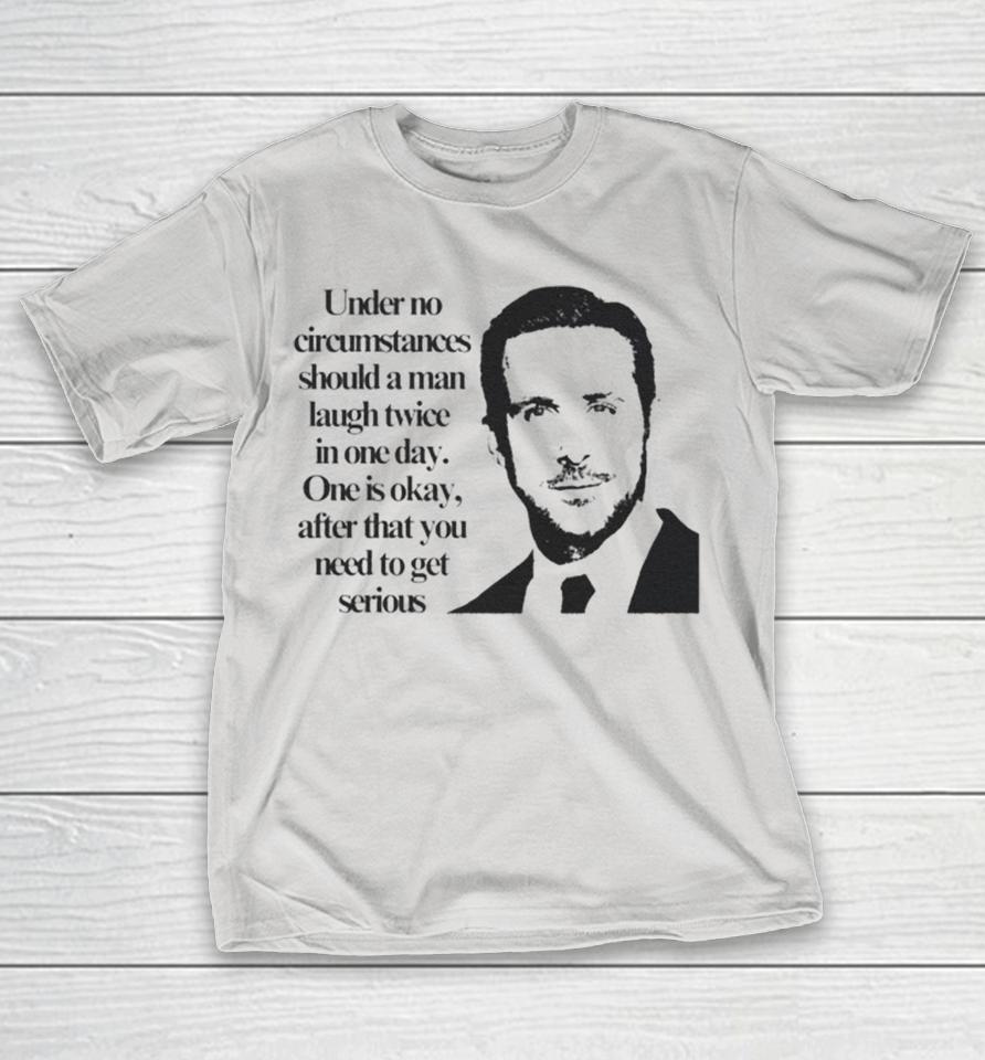 Ryan Gosling Under No Circumstances Should A Man Laugh Twice In One Day One Is Okay After That You Need To Get Serious Shirts