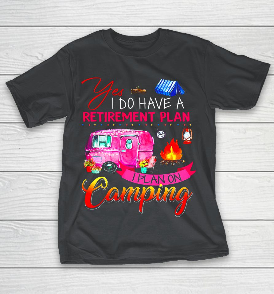 Yes I Do Have A Retirement Plan I Plan On Camping Shirts
