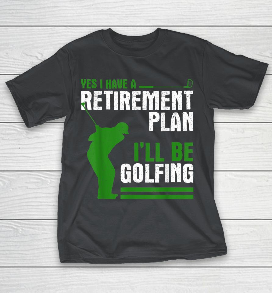 Yes I have a retirement plan I’ll be golfing Shirts