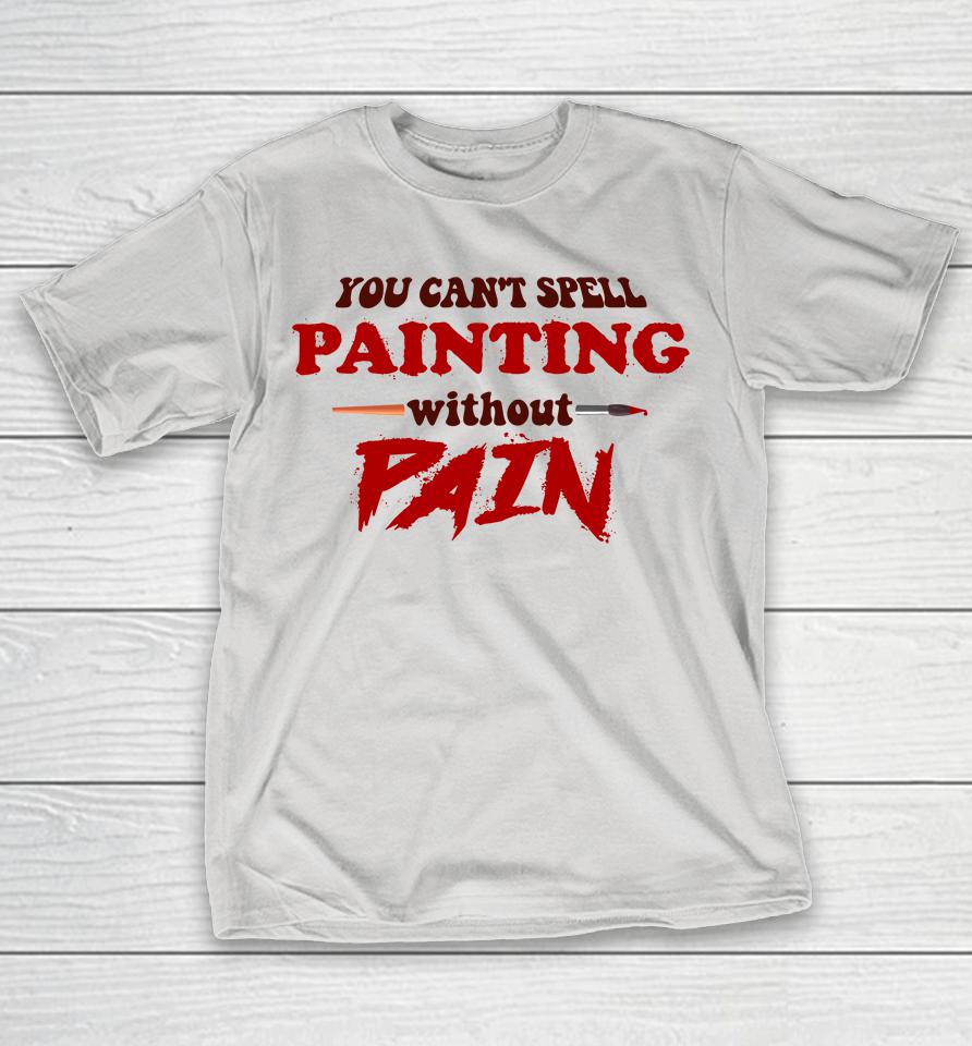 You Can't Spell Painting Without Pain Shirts